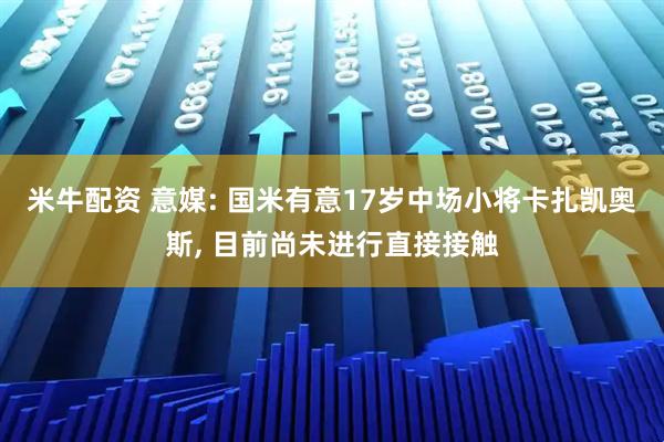 米牛配资 意媒: 国米有意17岁中场小将卡扎凯奥斯, 目前尚未进行直接接触