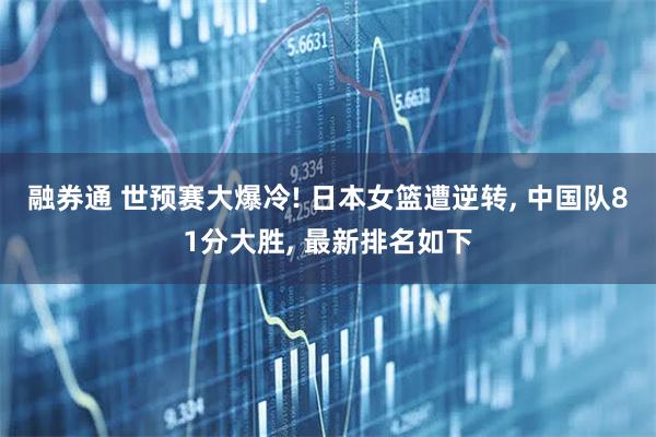 融券通 世预赛大爆冷! 日本女篮遭逆转, 中国队81分大胜, 最新排名如下