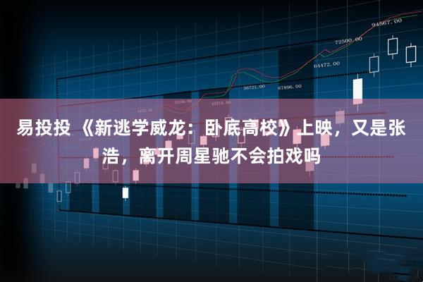 易投投 《新逃学威龙：卧底高校》上映，又是张浩，离开周星驰不会拍戏吗