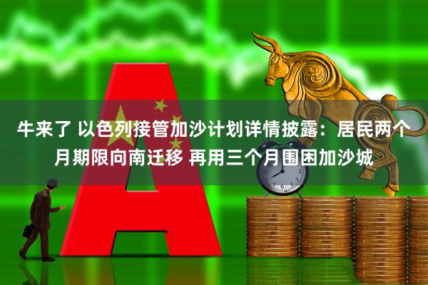 牛来了 以色列接管加沙计划详情披露：居民两个月期限向南迁移 再用三个月围困加沙城
