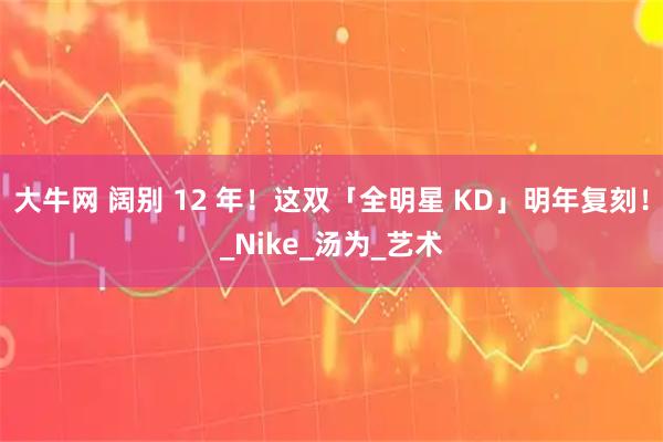 大牛网 阔别 12 年！这双「全明星 KD」明年复刻！_Nike_汤为_艺术