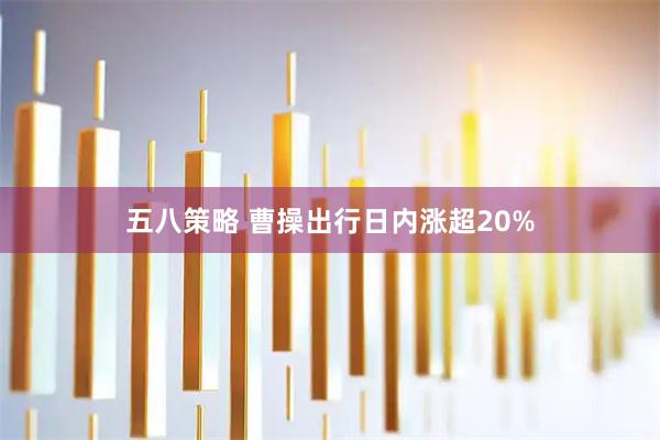 五八策略 曹操出行日内涨超20%
