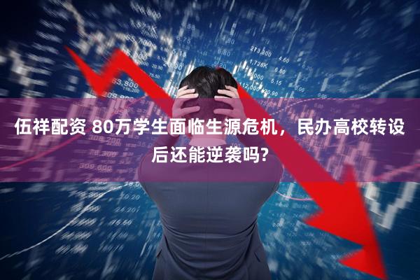 伍祥配资 80万学生面临生源危机，民办高校转设后还能逆袭吗?
