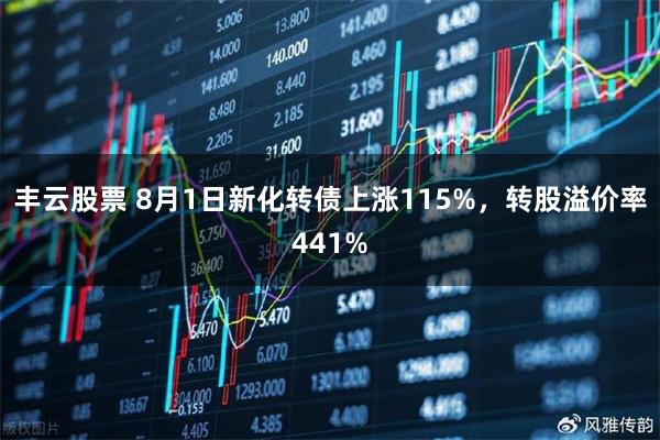 丰云股票 8月1日新化转债上涨115%，转股溢价率441%