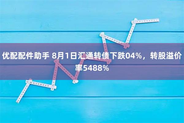 优配配件助手 8月1日汇通转债下跌04%，转股溢价率5488%
