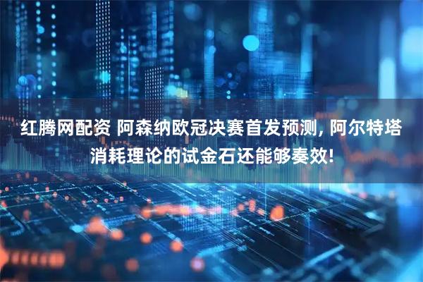 红腾网配资 阿森纳欧冠决赛首发预测, 阿尔特塔消耗理论的试金石还能够奏效!