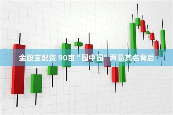金股宝配资 90亩“园中园”两易其名背后