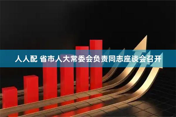 人人配 省市人大常委会负责同志座谈会召开