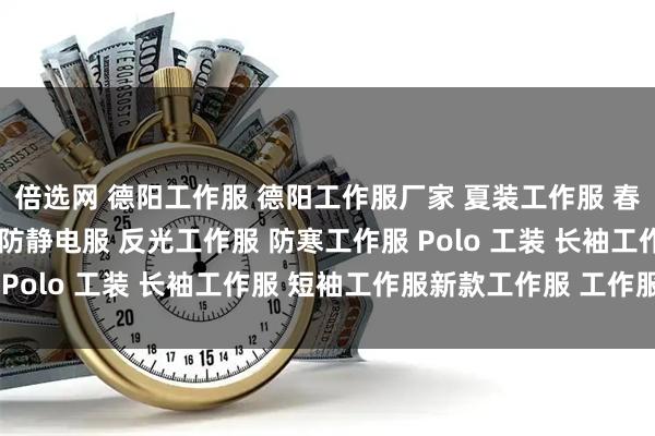 倍选网 德阳工作服 德阳工作服厂家 夏装工作服 春秋季工装 涤棉工作服 防静电服 反光工作服 防寒工作服 Polo 工装 长袖工作服 短袖工作服新款工作服 工作服图片