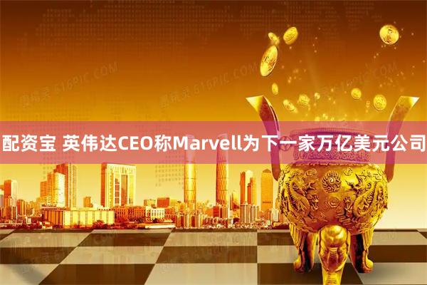 配资宝 英伟达CEO称Marvell为下一家万亿美元公司