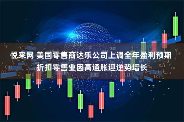 悦来网 美国零售商达乐公司上调全年盈利预期 折扣零售业因高通胀迎逆势增长