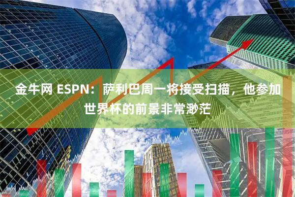 金牛网 ESPN：萨利巴周一将接受扫描，他参加世界杯的前景非常渺茫