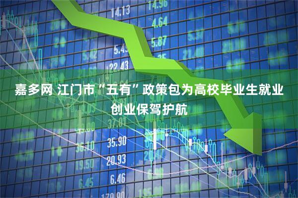 嘉多网 江门市“五有”政策包为高校毕业生就业创业保驾护航