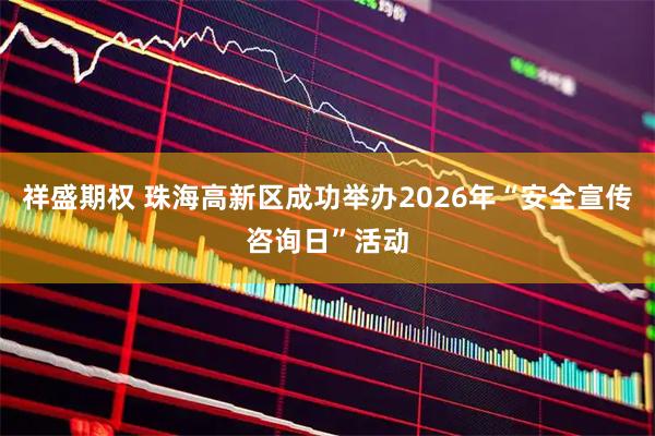 祥盛期权 珠海高新区成功举办2026年“安全宣传咨询日”活动
