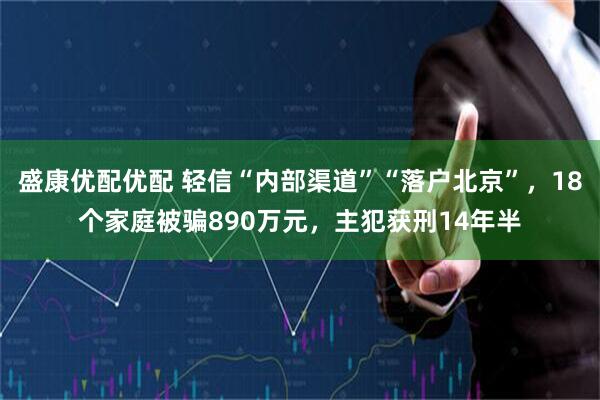 盛康优配优配 轻信“内部渠道”“落户北京”，18个家庭被骗890万元，主犯获刑14年半