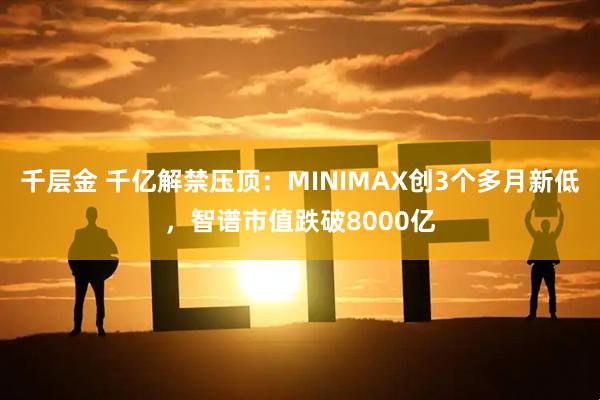 千层金 千亿解禁压顶：MINIMAX创3个多月新低，智谱市值跌破8000亿