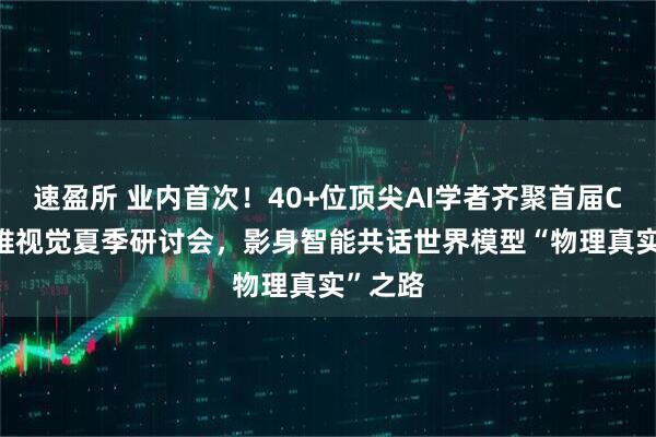 速盈所 业内首次！40+位顶尖AI学者齐聚首届CSIG三维视觉夏季研讨会，影身智能共话世界模型“物理真实”之路