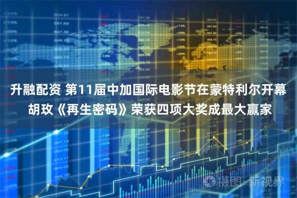 升融配资 第11届中加国际电影节在蒙特利尔开幕 胡玫《再生密码》荣获四项大奖成最大赢家