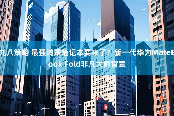 九八策略 最强鸿蒙笔记本要来了？新一代华为MateBook Fold非凡大师官宣