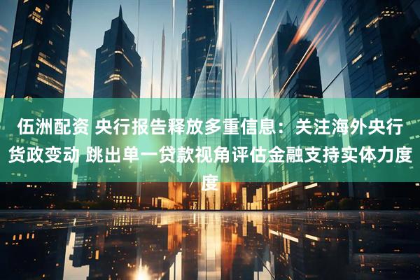 伍洲配资 央行报告释放多重信息:关注海外央行货政变动 跳出单一贷款视角评估金融支持实体力度