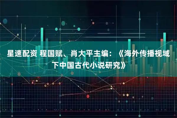 星速配资 程国赋、肖大平主编：《海外传播视域下中国古代小说研究》