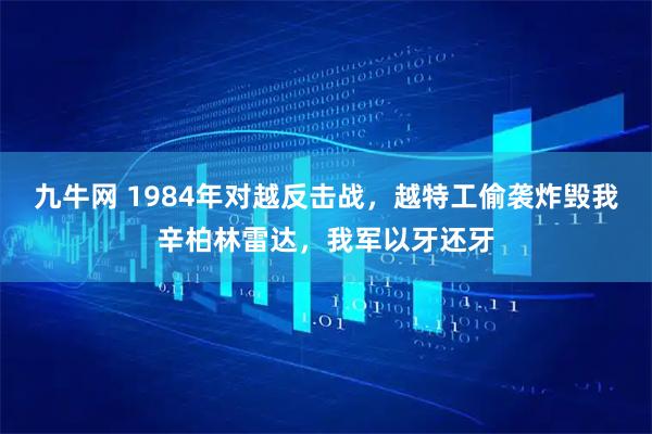 九牛网 1984年对越反击战，越特工偷袭炸毁我辛柏林雷达，我军以牙还牙