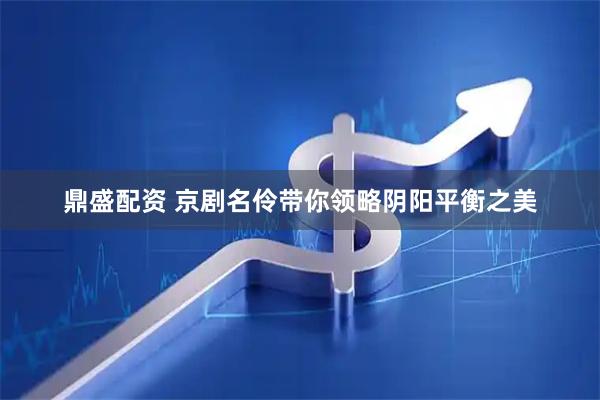鼎盛配资 京剧名伶带你领略阴阳平衡之美