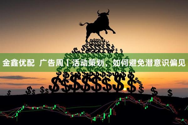 金鑫优配  广告周丨活动策划，如何避免潜意识偏见